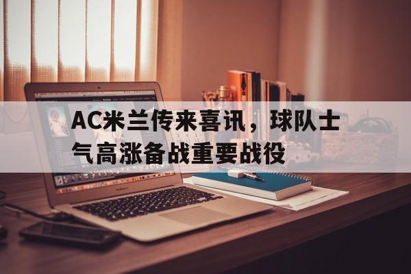 AC米兰传来喜讯,球队士气高涨备战重要战役的简单介绍 AC米兰传来喜讯,球队士气高涨备战重要战役的简单介绍