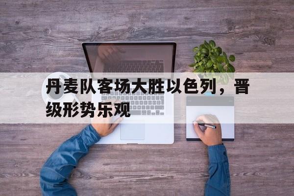 丹麦队客场大胜以色列，晋级形势乐观