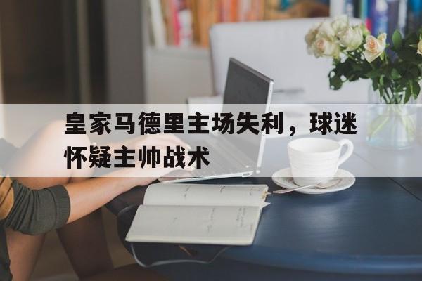 皇家马德里主场失利,球迷怀疑主帅战术 皇家马德里主场失利,球迷怀疑主帅战术