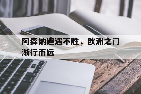 关于阿森纳遭遇不胜,欧洲之门渐行而远的信息 关于阿森纳遭遇不胜,欧洲之门渐行而远的信息