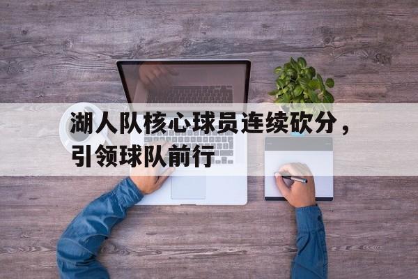 湖人队核心球员连续砍分，引领球队前行(豪华!湖人阵容已确定12人 有希望争冠吗?)